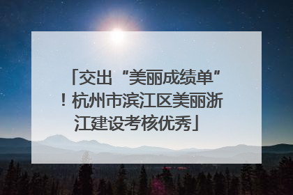 交出“美丽成绩单”！杭州市滨江区美丽浙江建设考核优秀